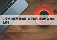 辽宁沃尔区块链公司[辽宁沃尔区块链公司怎么样]