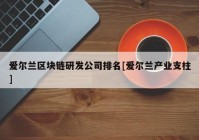 爱尔兰区块链研发公司排名[爱尔兰产业支柱]