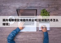 国内有哪些区块链代币公司[区块链代币怎么赚钱]