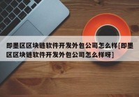 即墨区区块链软件开发外包公司怎么样[即墨区区块链软件开发外包公司怎么样呀]