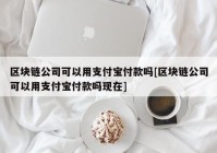 区块链公司可以用支付宝付款吗[区块链公司可以用支付宝付款吗现在]