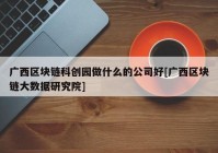 广西区块链科创园做什么的公司好[广西区块链大数据研究院]