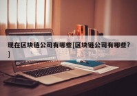 现在区块链公司有哪些[区块链公司有哪些?]