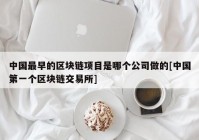 中国最早的区块链项目是哪个公司做的[中国第一个区块链交易所]