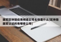 国家区块链应用候选公司名称是什么[区块链国家认证的有哪些公司]