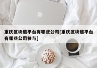 重庆区块链平台有哪些公司[重庆区块链平台有哪些公司参与]