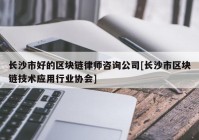 长沙市好的区块链律师咨询公司[长沙市区块链技术应用行业协会]