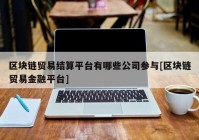 区块链贸易结算平台有哪些公司参与[区块链贸易金融平台]