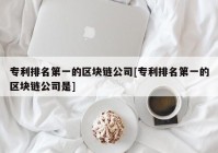 专利排名第一的区块链公司[专利排名第一的区块链公司是]