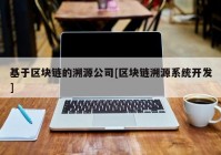 基于区块链的溯源公司[区块链溯源系统开发]