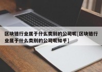 区块链行业属于什么类别的公司呢[区块链行业属于什么类别的公司呢知乎]