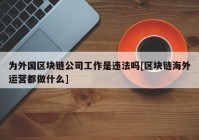 为外国区块链公司工作是违法吗[区块链海外运营都做什么]