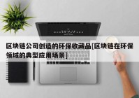 区块链公司创造的环保收藏品[区块链在环保领域的典型应用场景]