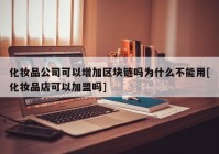 化妆品公司可以增加区块链吗为什么不能用[化妆品店可以加盟吗]