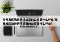 能开发区块链跨境结算的公司是什么行业[能开发区块链跨境结算的公司是什么行业]