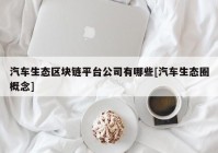 汽车生态区块链平台公司有哪些[汽车生态圈概念]