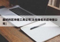 最好的区块链工具公司[比较有名的区块链公司]